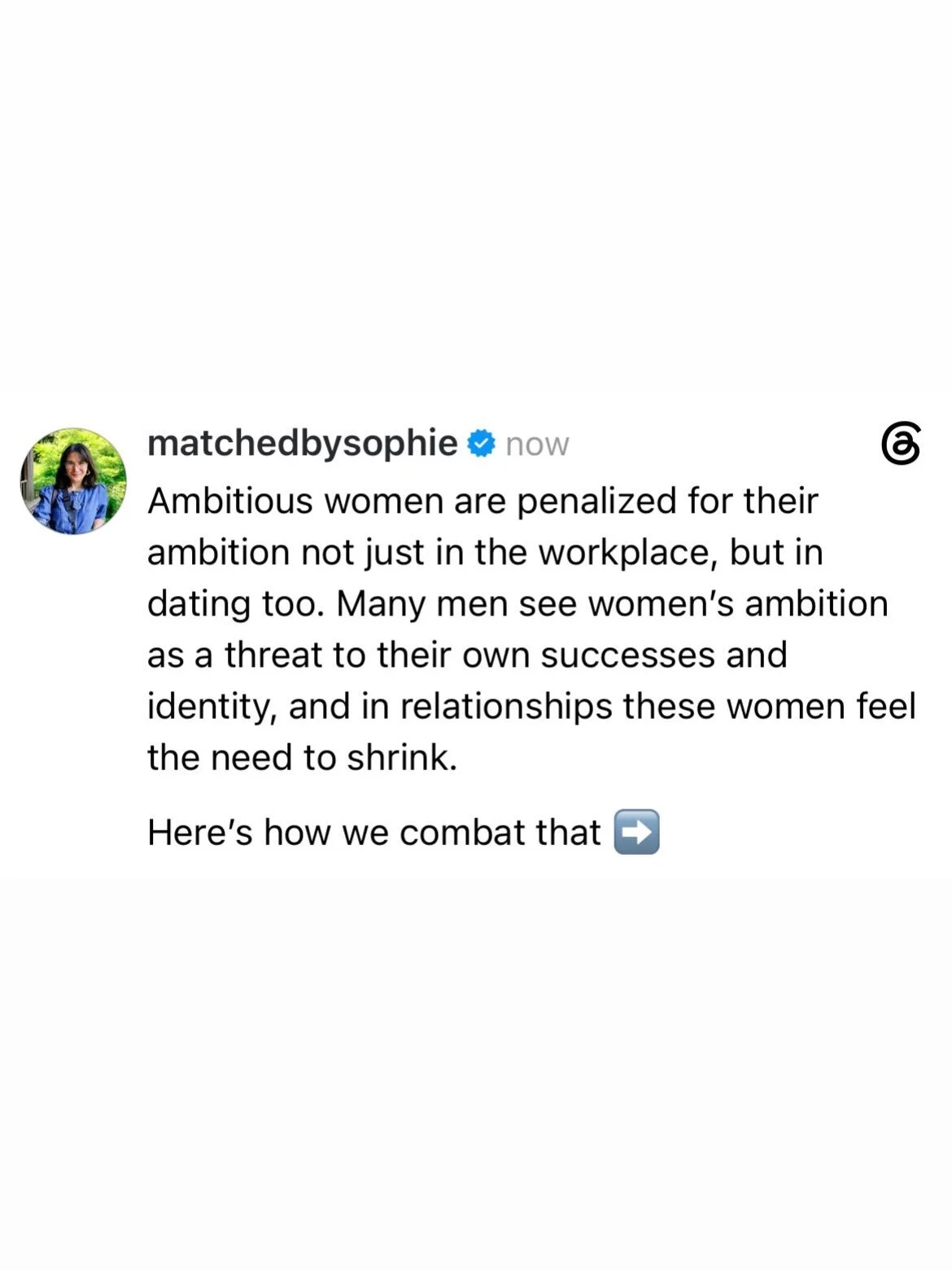 In my experience, there are two kinds of ambitious women. The women who unapologetically embrace their successes and want to them to be noticed both in the workplace and in dating, and the women who are wildly successful but shrink to limit the threa