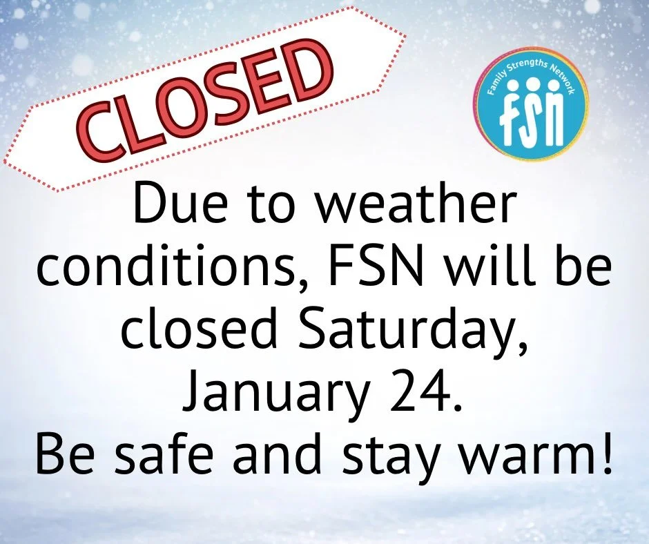 In anticipation of the expected inclement weather this weekend, Family Strengths Network will be closed Saturday, January 24.
We will resume normal operating hours on Tuesday. Stay safe and warm!