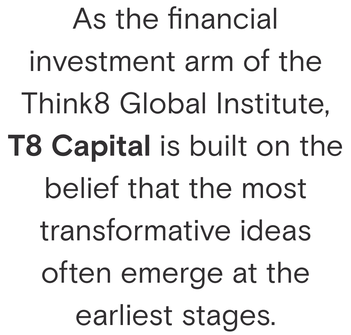 Text on a black background that reads: 'As the financial investment arm of the Think8 Global Institute, T8 Capital is built on the belief that the most transformative ideas often emerge at the earliest stages.'