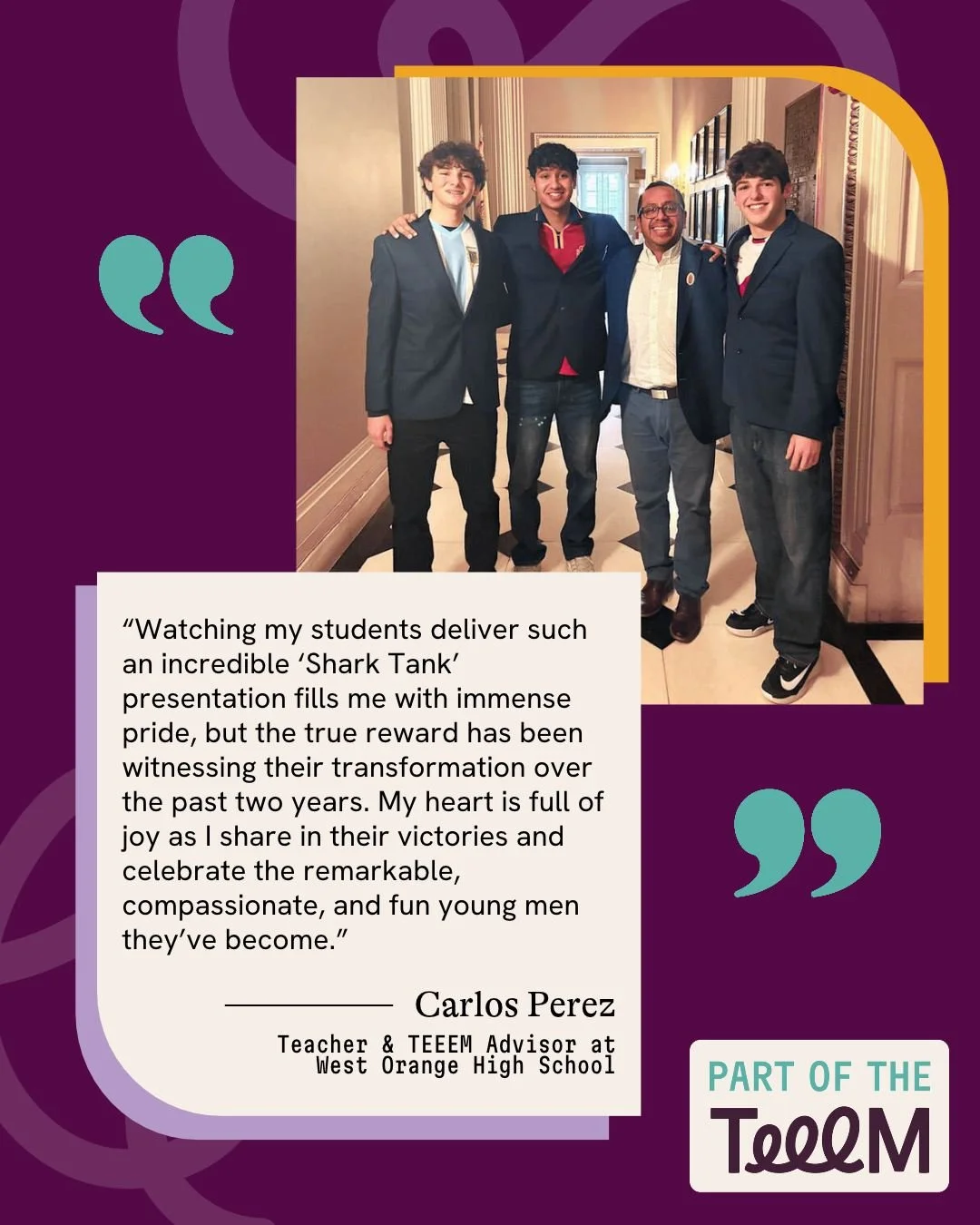 The impact of TEEEM isn&rsquo;t only found in the projects students complete or the presentations they deliver. It&rsquo;s also found in the growth that happens along the way.

Carlos Perez, a teacher and TEEEM advisor at West Orange High School, has