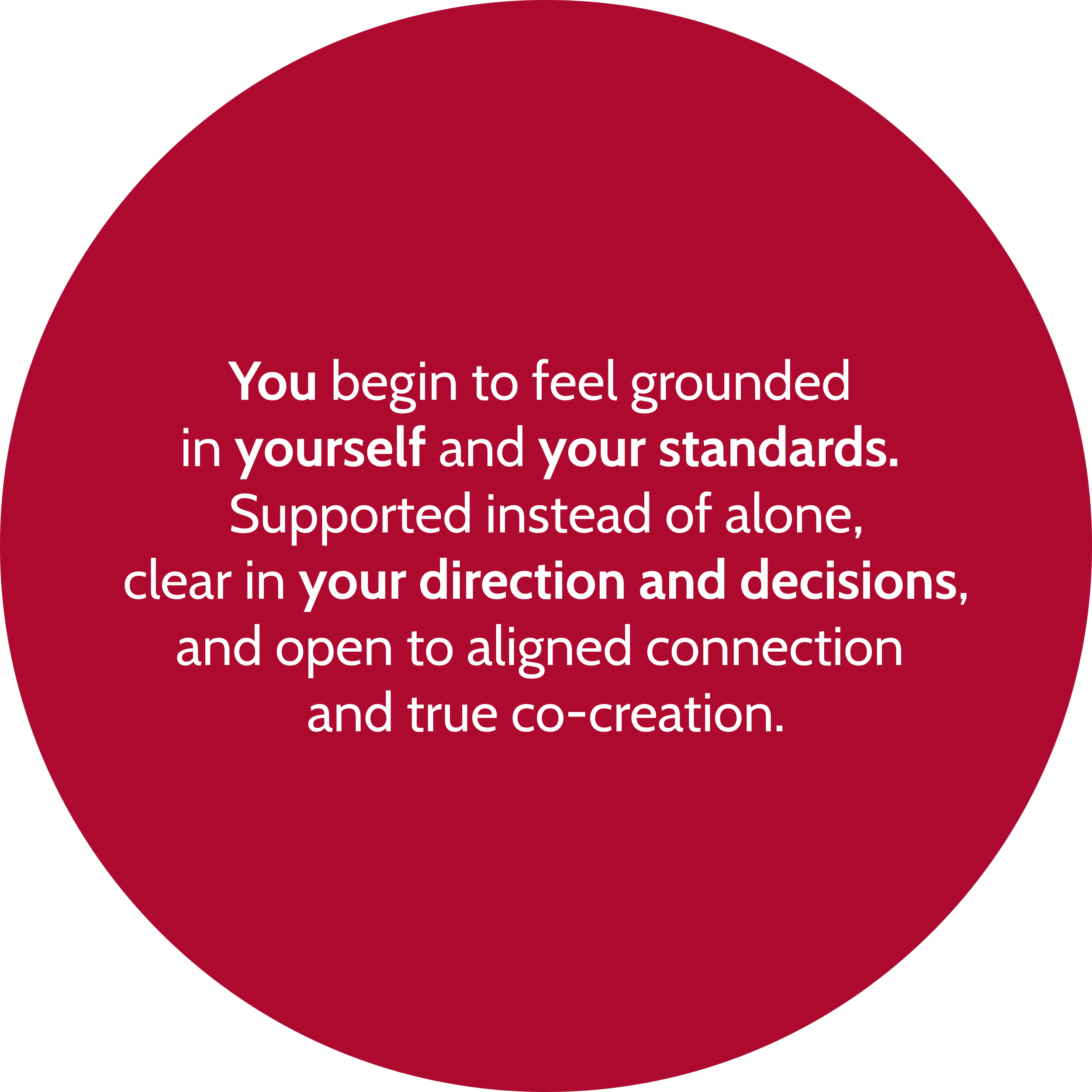 You begin to feel grounded  in yourself and your standards.  Supported instead of alone, clear in your direction and decisions, and open to aligned connection  and true co-creation.