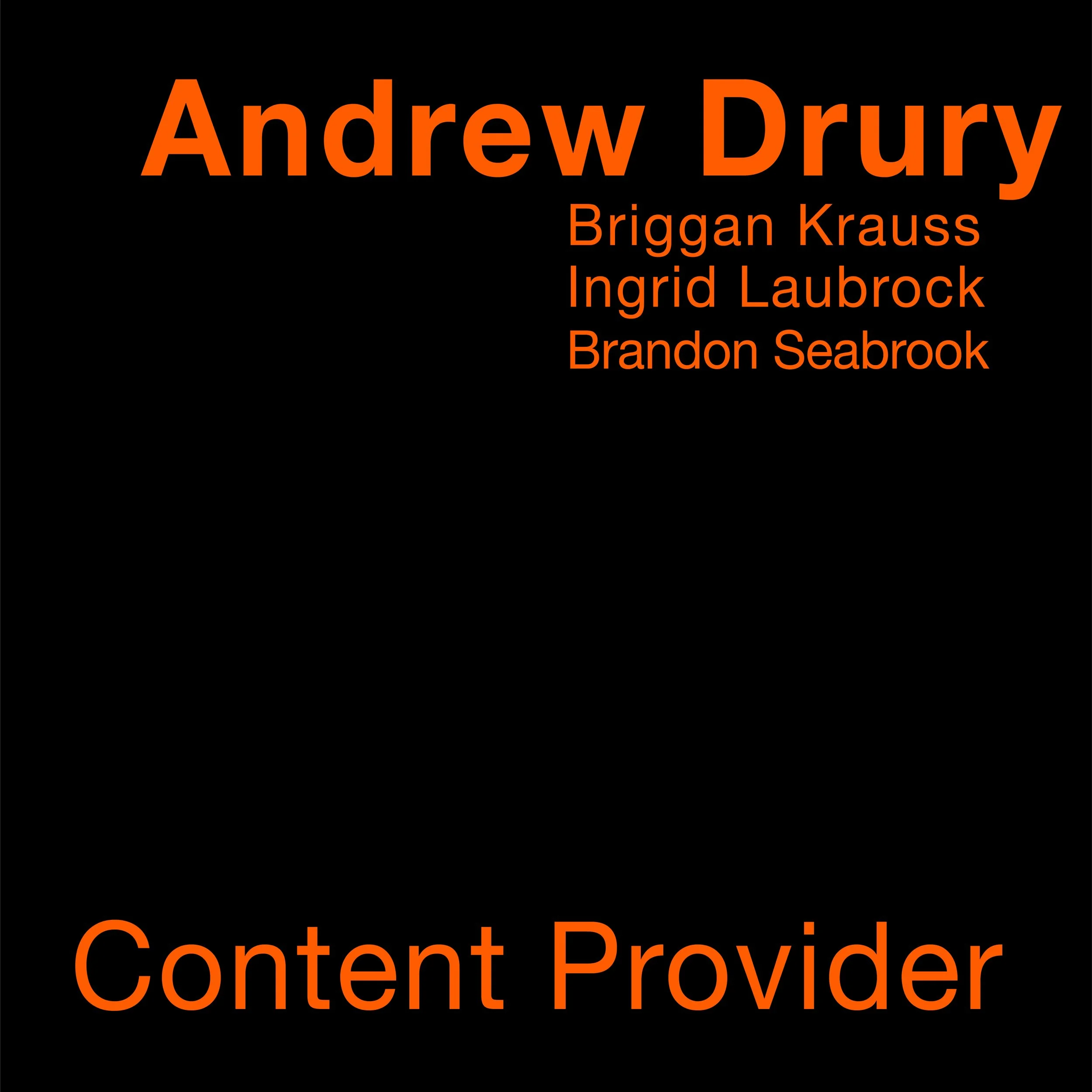  
 50001 Content Provider 
 Briggan Krauss (alto saxophone), Ingrid Laubrock (tenor saxophone), Brandon Seabrook (guitar), Andrew Drury (drum set, compositions) 
 