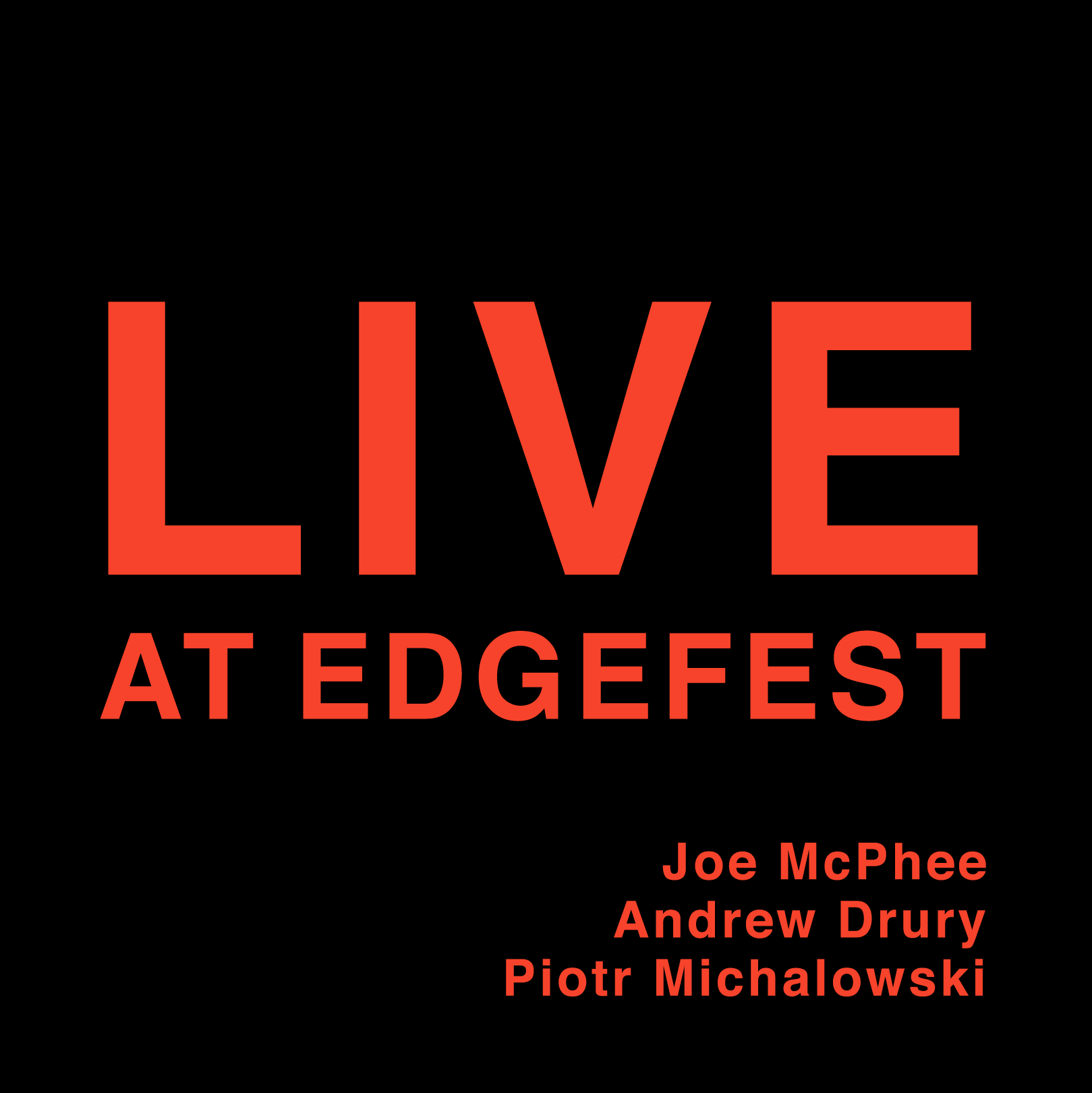 
 
 50012  LIVE AT EDGEFEST  
  Joe McPhee (pocket trumpet, soprano saxophone), Piotr Michalowski (sopranino & baritone saxophones, bass clarinet), Andrew Drury (drum set, bowed dustpan, floor tom aerophone)  
 