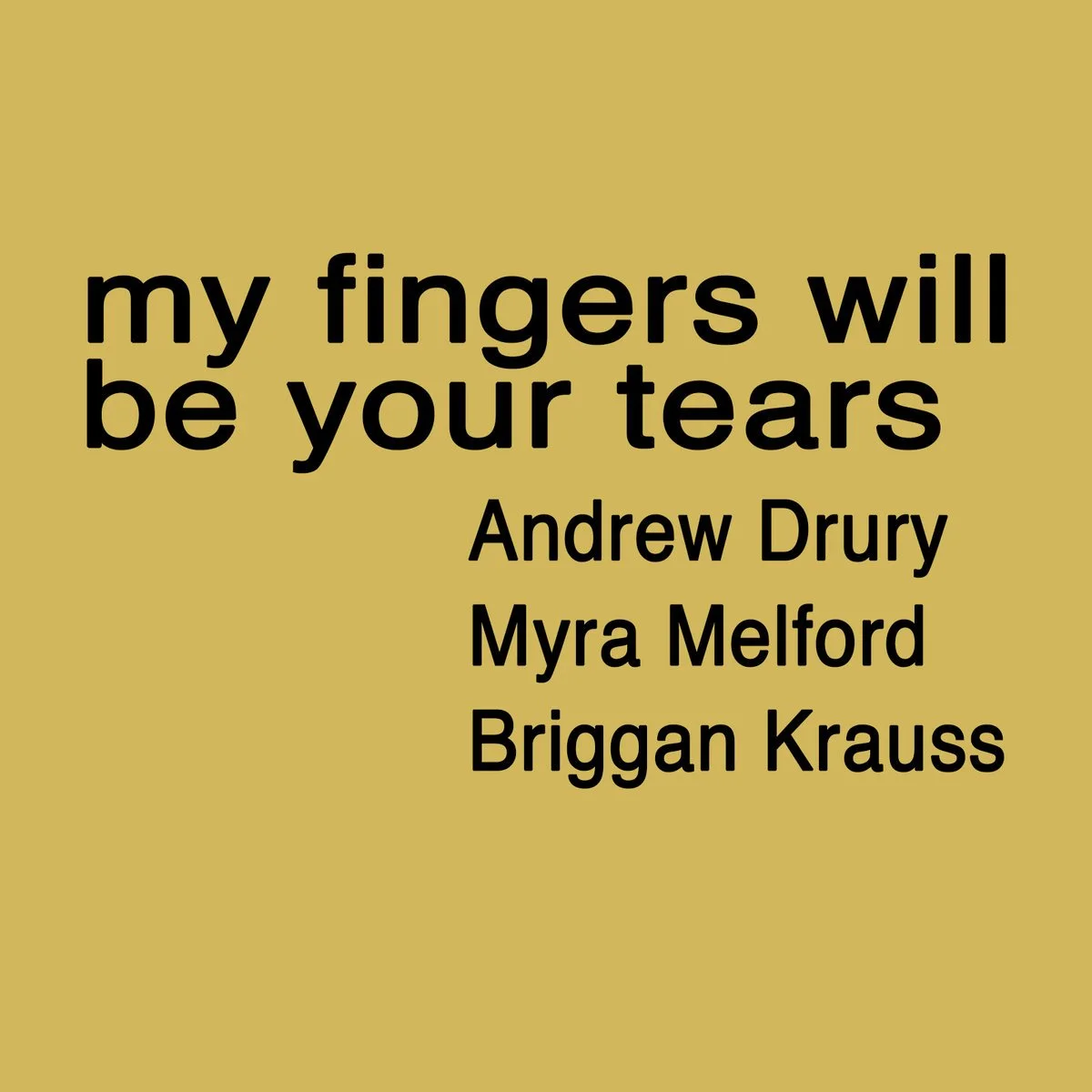  
 50005 My Fingers Will Be Your Tears 
 Briggan Krauss (alto saxophone), Myra Melford (piano), Andrew Drury (drum set, compositions) 
 