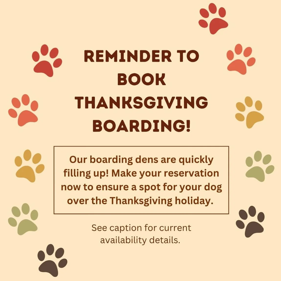 As of Monday 10/6 we have the following availability for boarding over the Thanksgiving holiday: 

- 2 big dens (for dogs over 25 lbs and/or dogs sharing a den with a sibling)

- 4 small dens (for dogs under 25 lbs) 

Reserve a spot soon! We look for