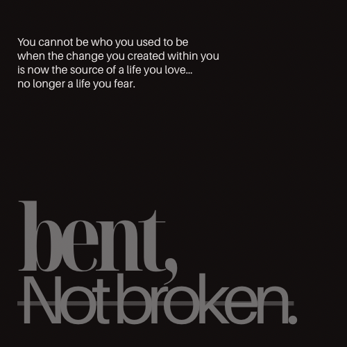Inspirational quote on a black background that reads, "You cannot be who you used to be when the change you created within you is now the source of a life you love... no longer a life you fear." Below the quote, large stylized text says, "bent, Not broken."