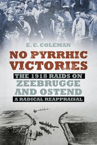 No Pyrrhic Victories. The 1918 Raid on the Zeebrugge and Ostend A Radical Re appraisal.