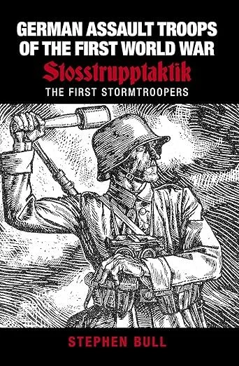 German Assault Troops of the First World War: Stosstrupptaktik - The First Stormtroopers.