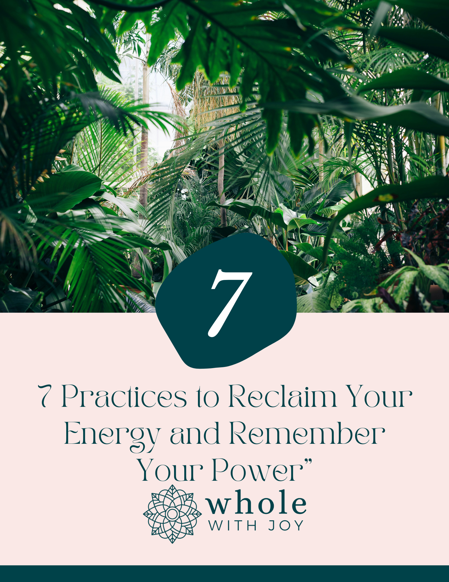 A lush, green jungle scene with various tropical plants and leaves, with a dark green shape containing the number 7 in white, and a section with the text "7 Practices to Reclaim Your Energy and Remember Your Power" and the words "whole with joy" accompanied by a decorative floral design.