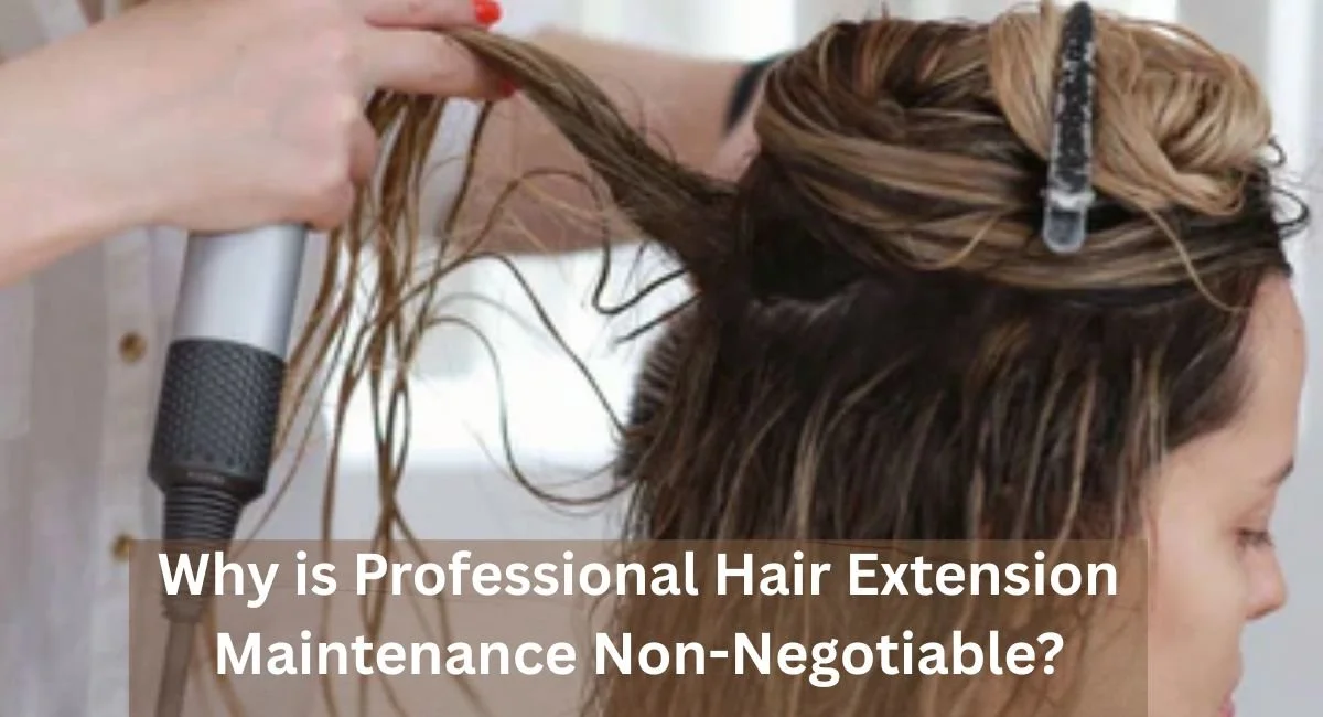 Why is Professional Hair Extension Maintenance Non-Negotiable?