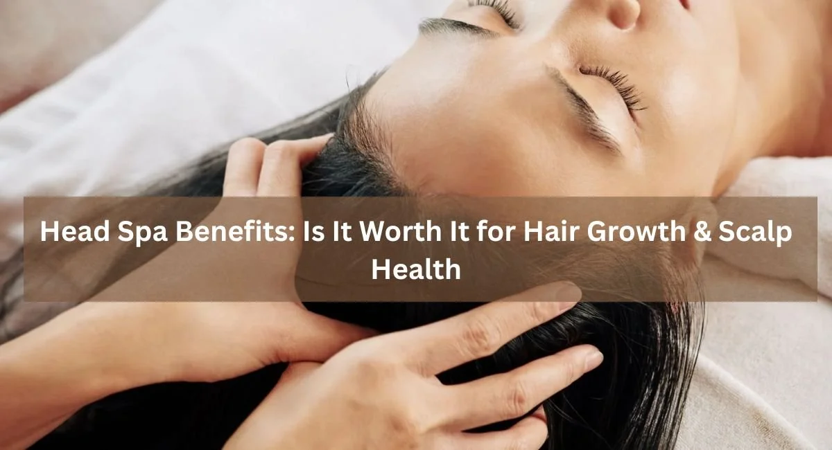 Head Spa Benefits: Is It Worth It for Hair Growth &amp; Scalp Health?