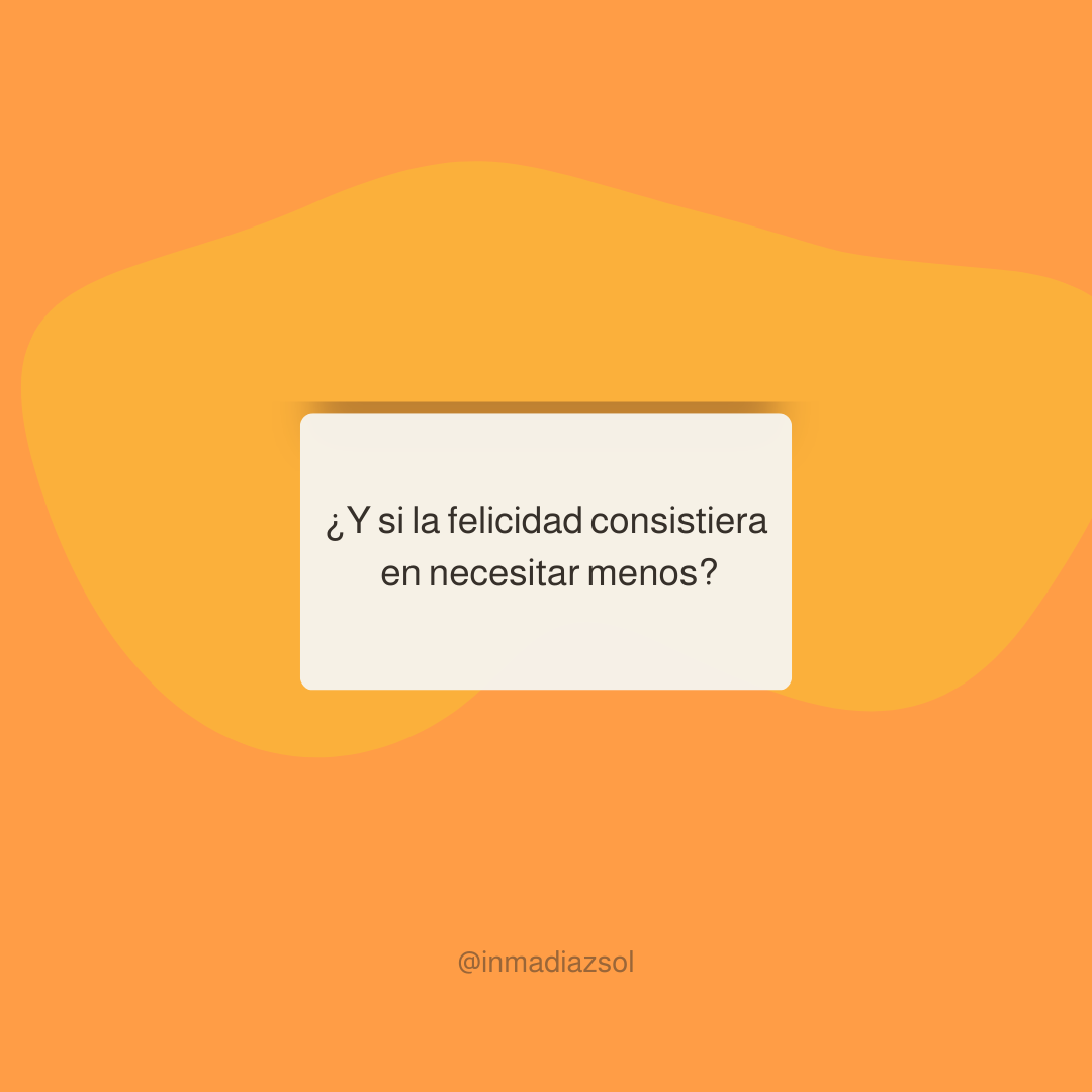 Pregunta en una tarjeta que dice '¿Y si la felicidad consistiera en necesitar menos?' sobre un fondo anaranjado y amarillo con la firma @inmadiaZsol.