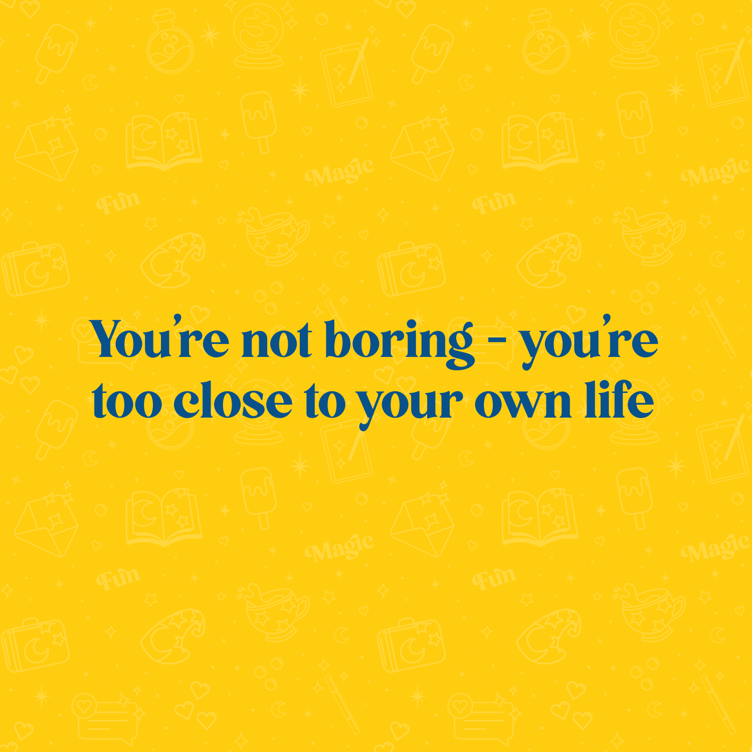 You’re not boring - you’re too close to your own life