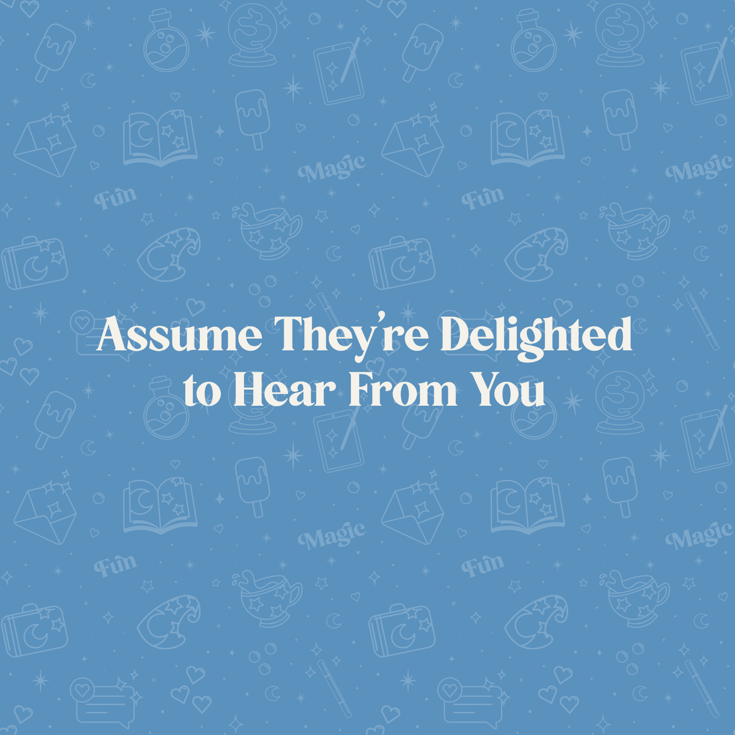 Assume They’re Delighted to Hear From You
