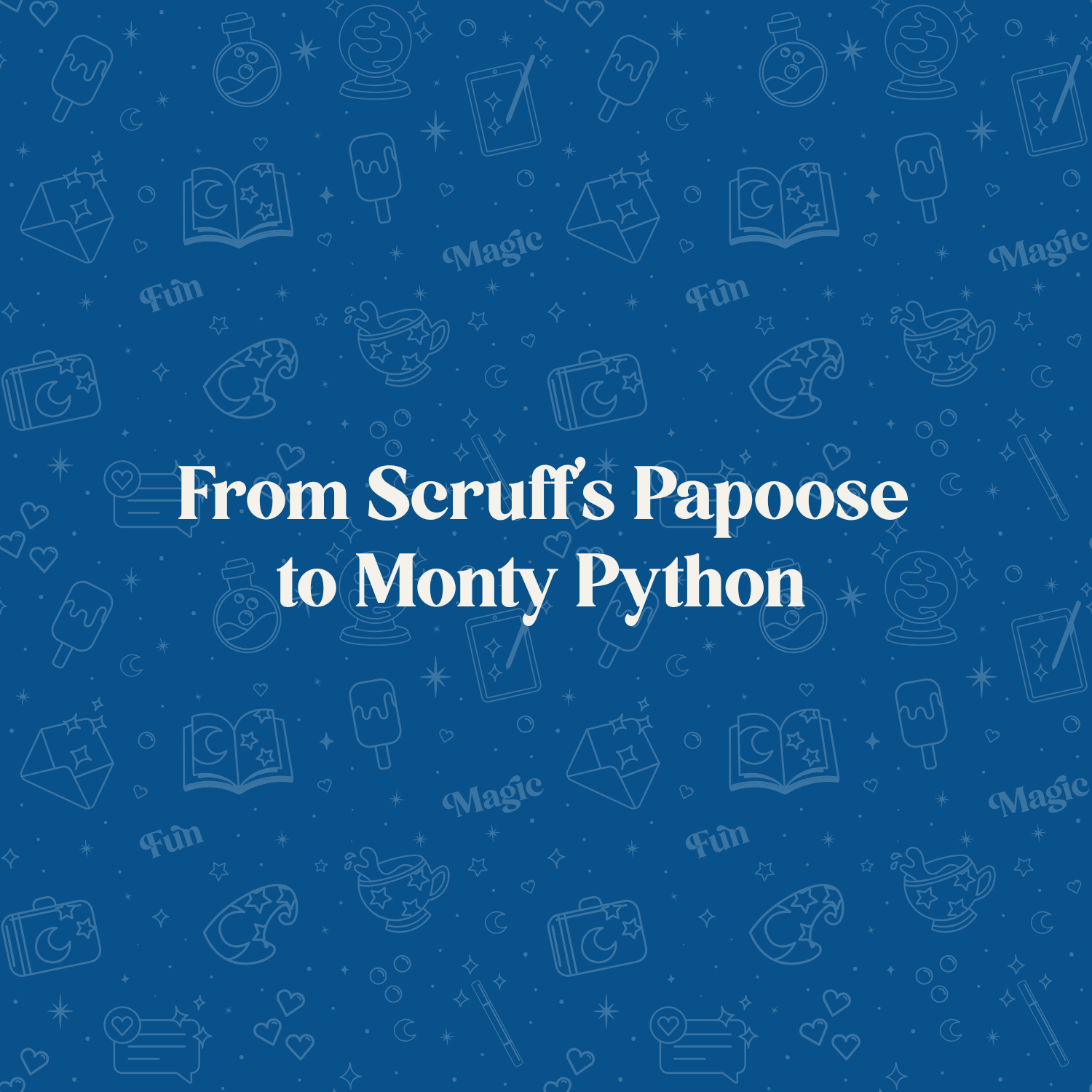 From Scruff’s Papoose to Monty Python