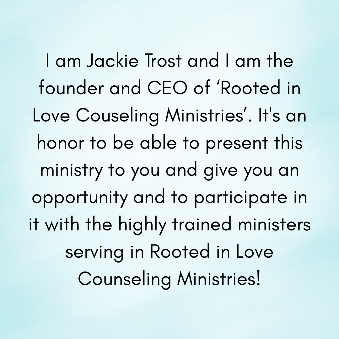 I am Jackie Trost and I am the founder and CEO of ‘Rooted in Love Couseling Ministries’. It's an honor to be able to present this ministry to you and give you an opportunity and to participate in .png