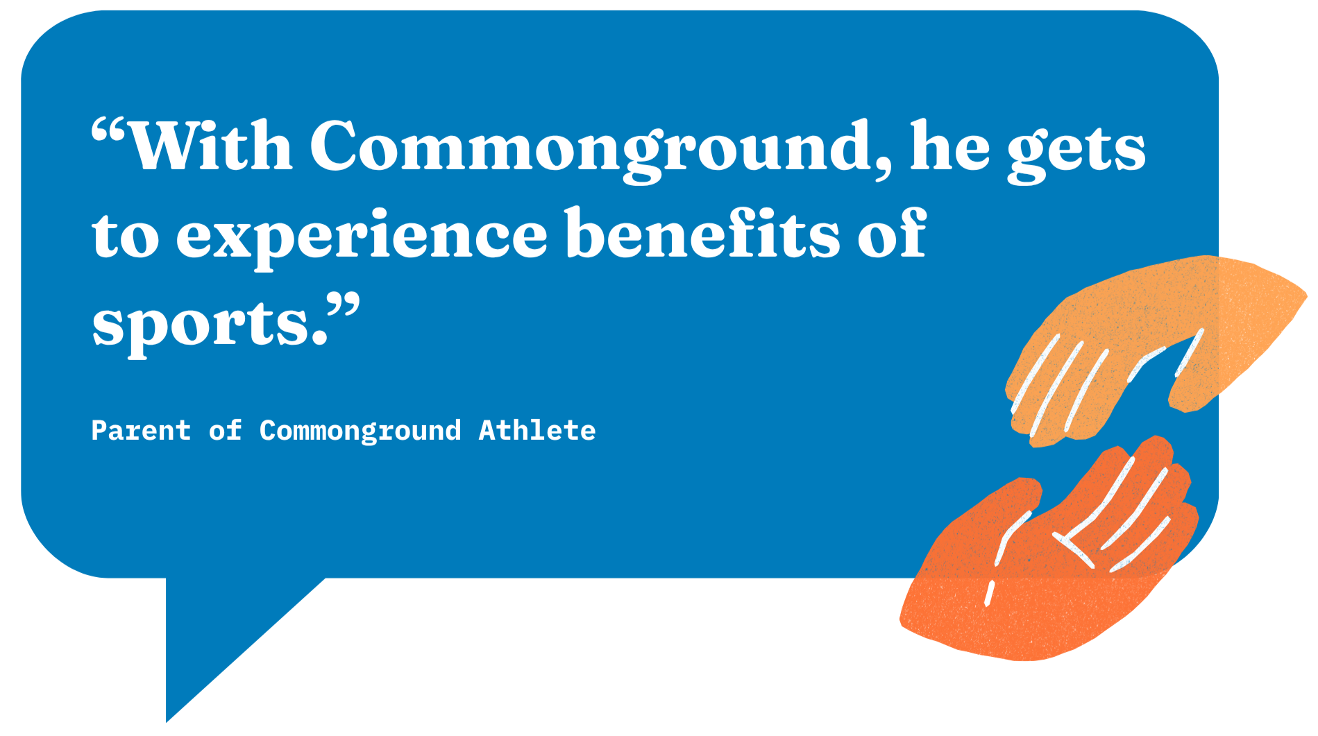 Quote from a parent of a Commonground athlete that reads, "With Commonground, he gets to experience benefits of sports." The quote is written in an orange speaking bubble featuring a graphic of two hands reaching for each other.