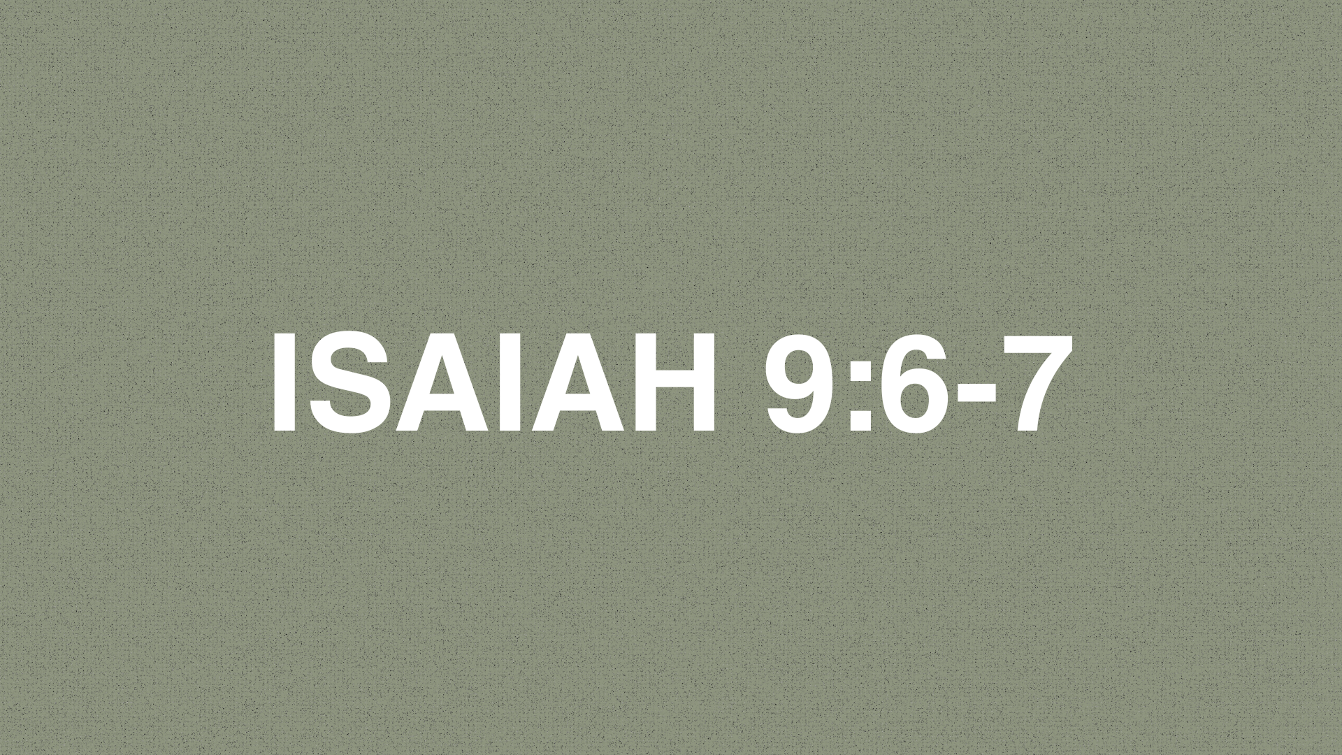      

 
    ISAIAH 9:6-7   6&nbsp;For to us a child is born,   to us a son is given; and the government shall be upon his shoulder,   and his name shall be called   Wonderful Counselor, Mighty God,   Everlasting Father, Prince of Peace.  7&nbsp;Of t