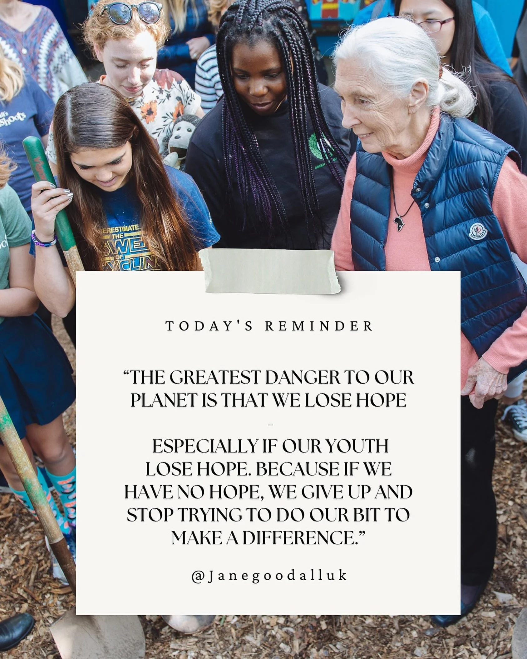 &ldquo;The greatest danger to our planet is that we lose hope, especially if our youth lose hope.&rdquo; &ndash; 
Dr. Jane Goodall

Dr. Jane Goodall founded Roots &amp; Shoots to inspire hope and action in young people. Today her vision grows with ou