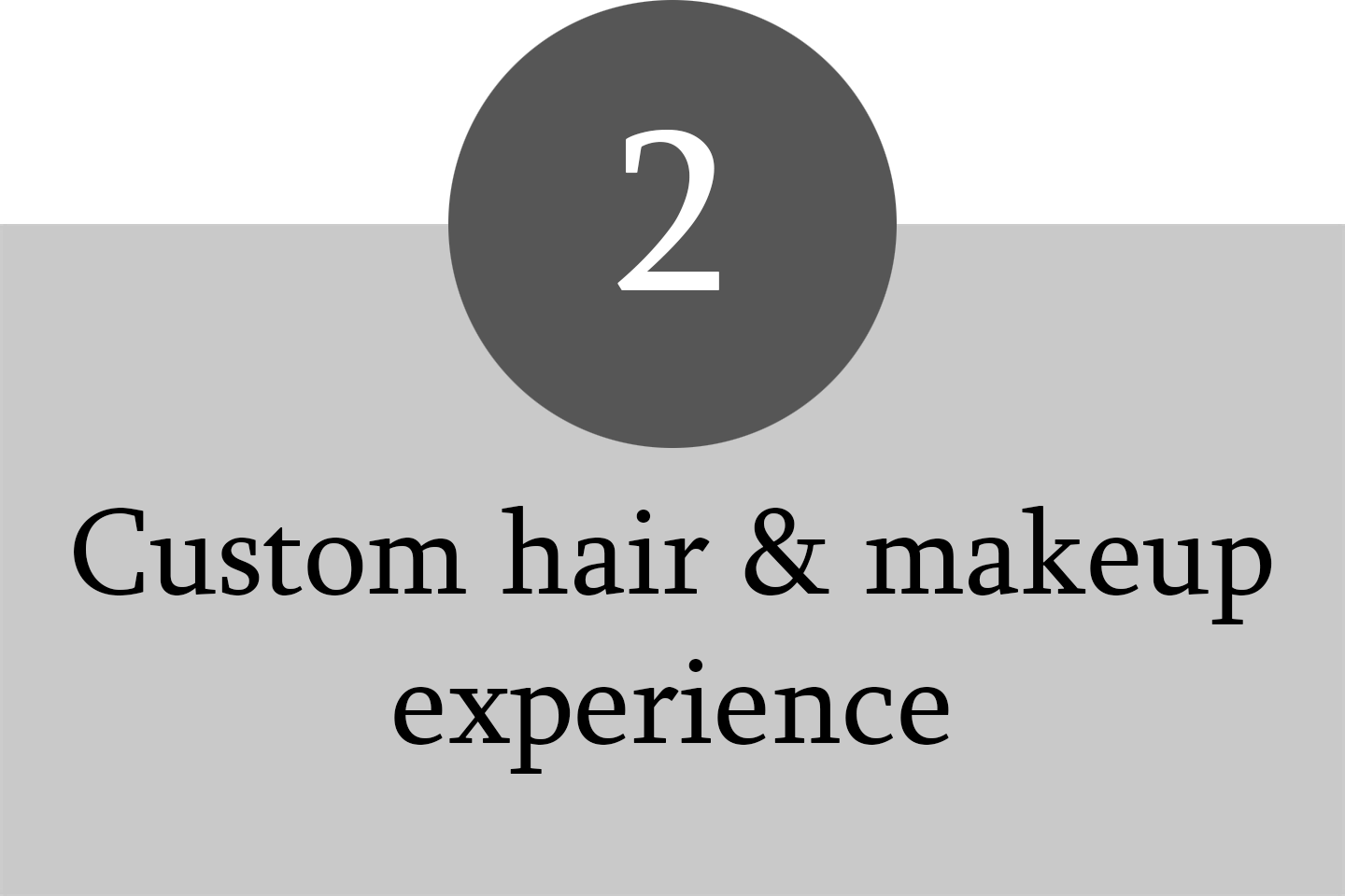 Number 2 in a grey circle above text that reads 'Custom hair & makeup experience' on a split background of black and light grey.