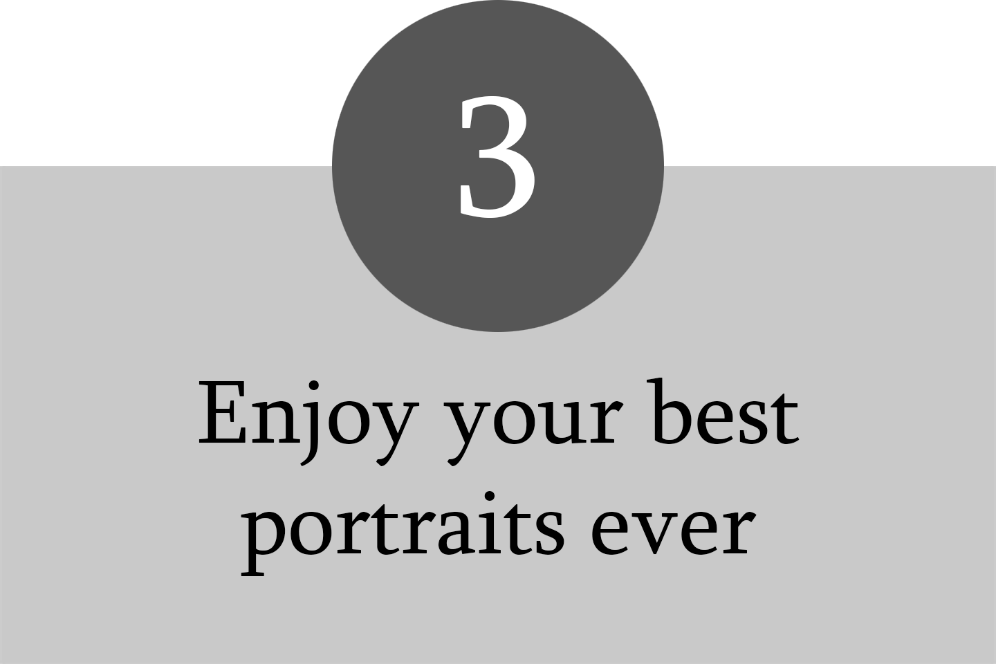 A graphic with a dark gray circle containing the white number three at the top, and below a message in black text on a light gray background that says, "Enjoy your best portraits ever".