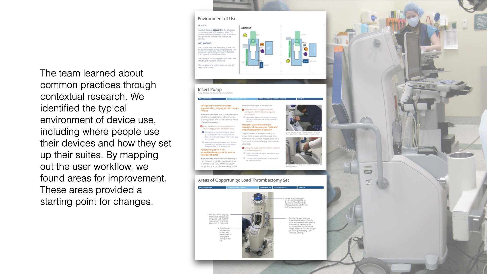 Through contextual research, we studied clinical environments and user workflows to uncover friction points in device use. We observed how clinicians set up their suites, positioned the system during procedures, and interacted with core components. T