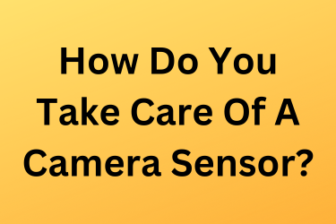 How Do You Take Care Of A Camera Sensor?
