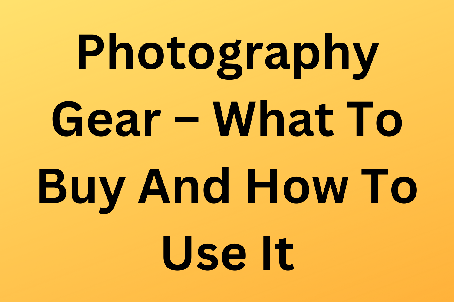 Photography Gear – What To Buy And How To Use It