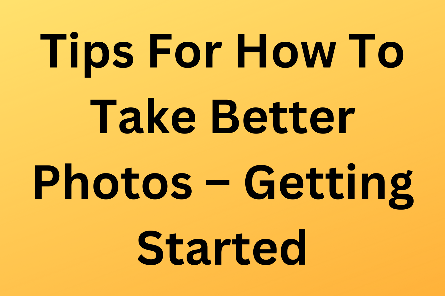 Tips For How To Take Better Photos – Getting Started