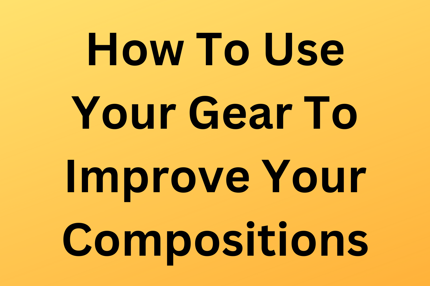 How To Use Your Gear To Improve Your Compositions