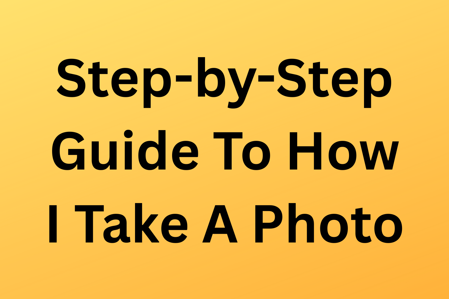Step-By-Step Guide To How I Take A Photo