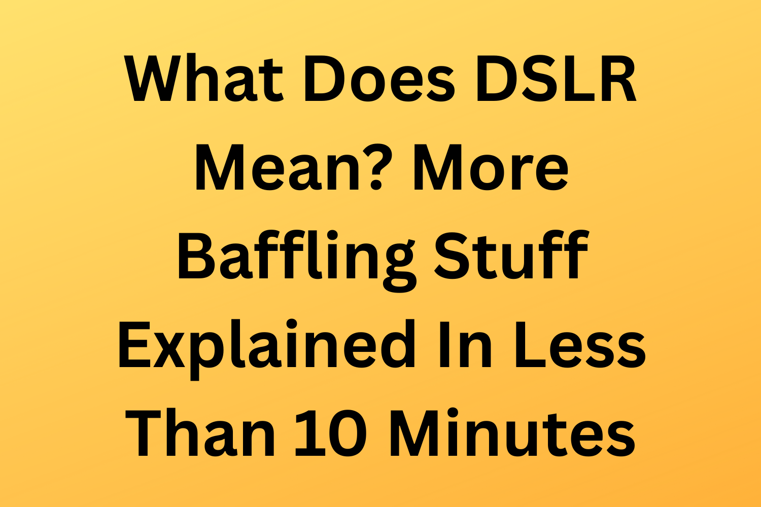 What Does DSLR Mean? More Baffling Stuff Explained In Less Than 10 Minutes