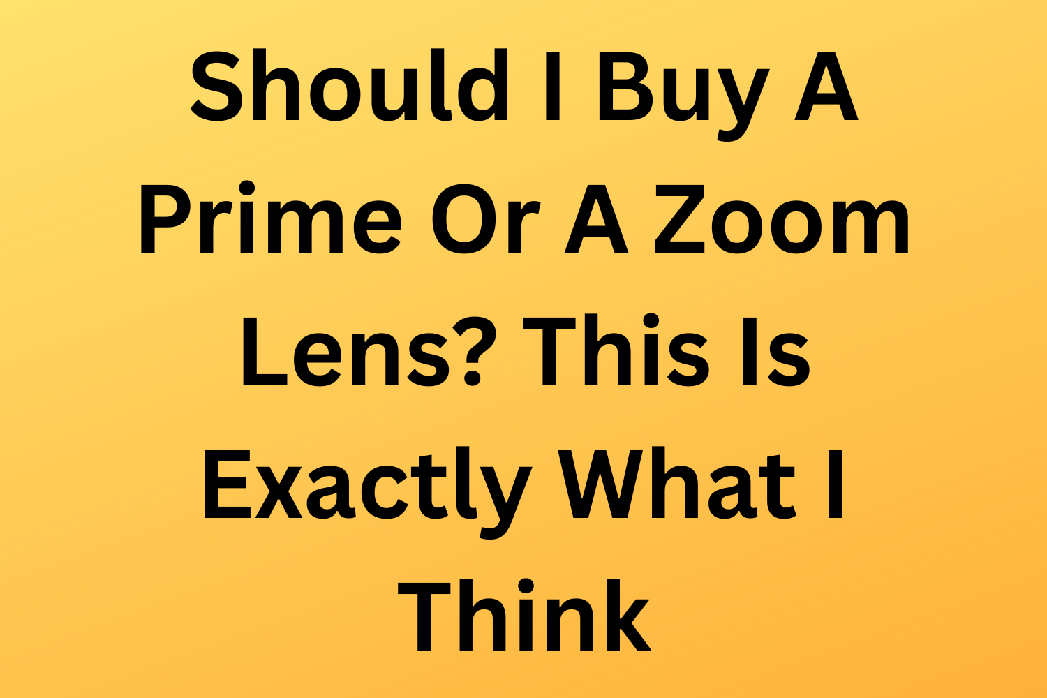 Should I Buy A Prime Or A Zoom Lens? This Is Exactly What I Think