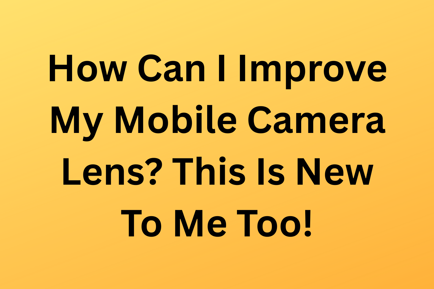 How Can I Improve My Mobile Camera Lens? This Is New To Me Too!