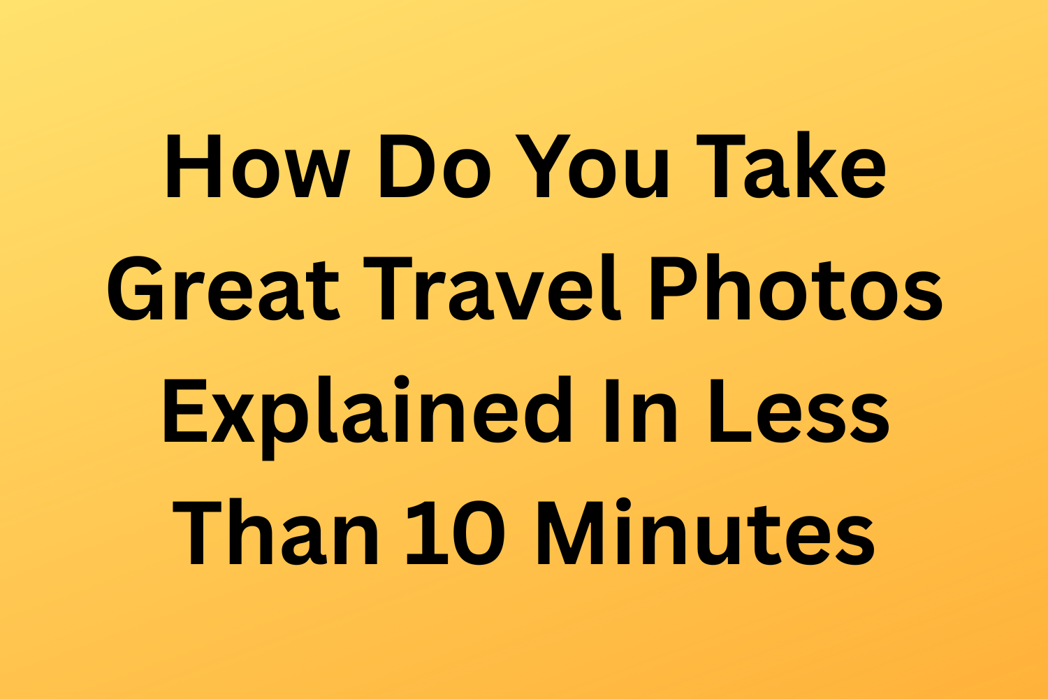 How Do You Take Great Travel Photos Explained In Less Than 10 Minutes