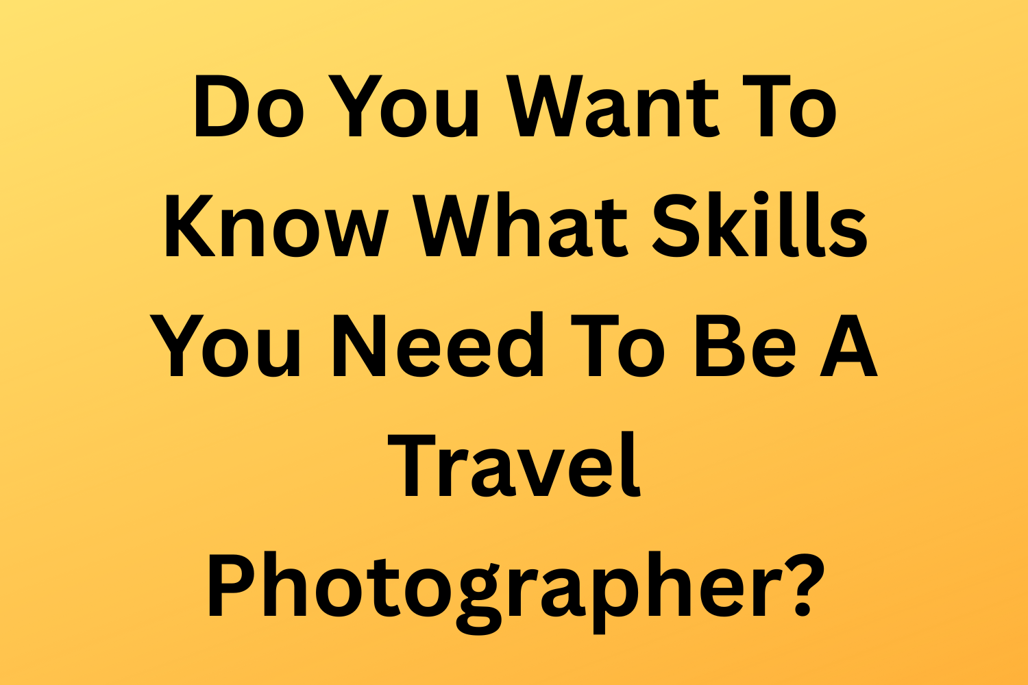 Do You Want To Know What Skills You Need To Be A Travel Photographer?