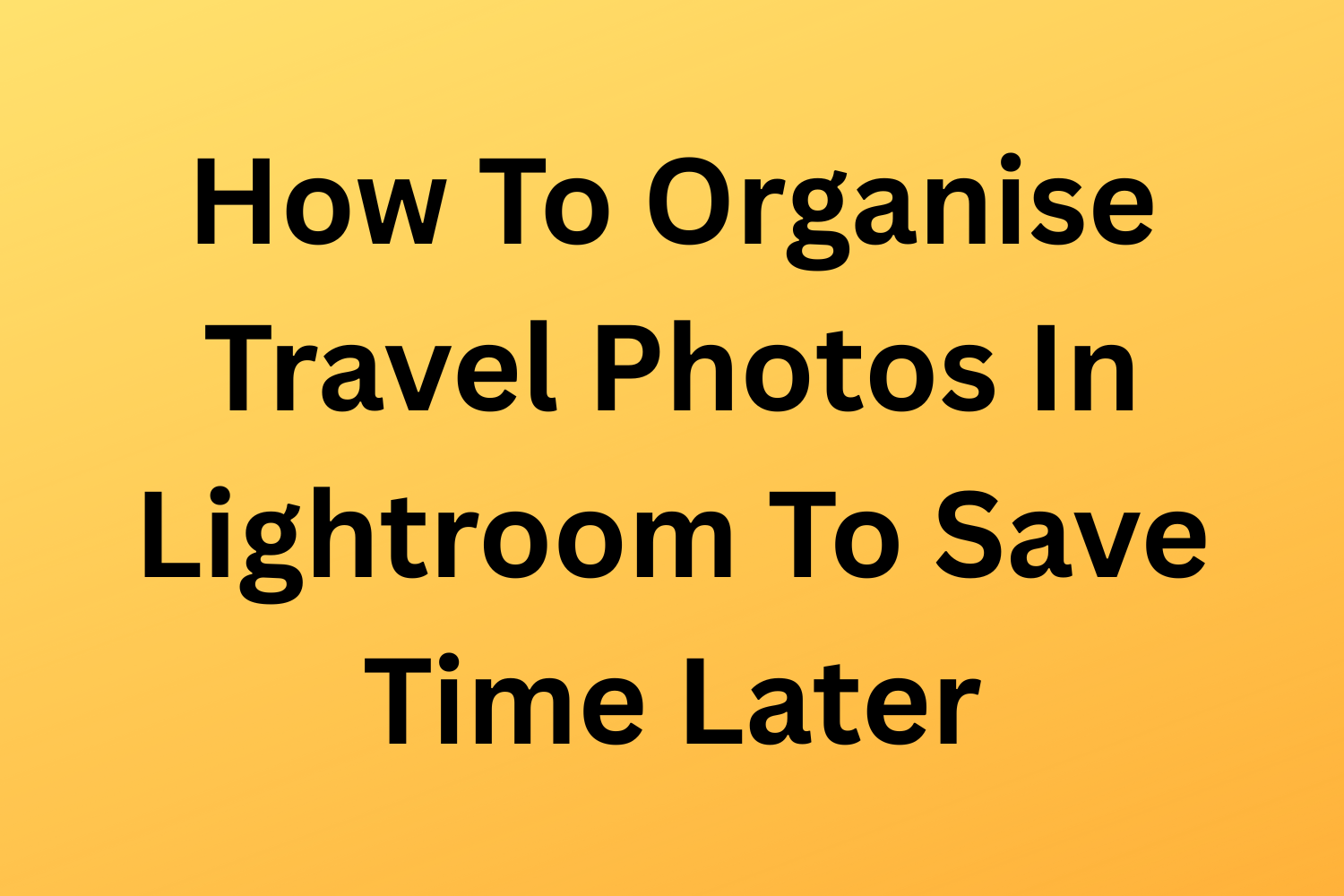 How To Organise Travel Photos In Lightroom To Save Time Later