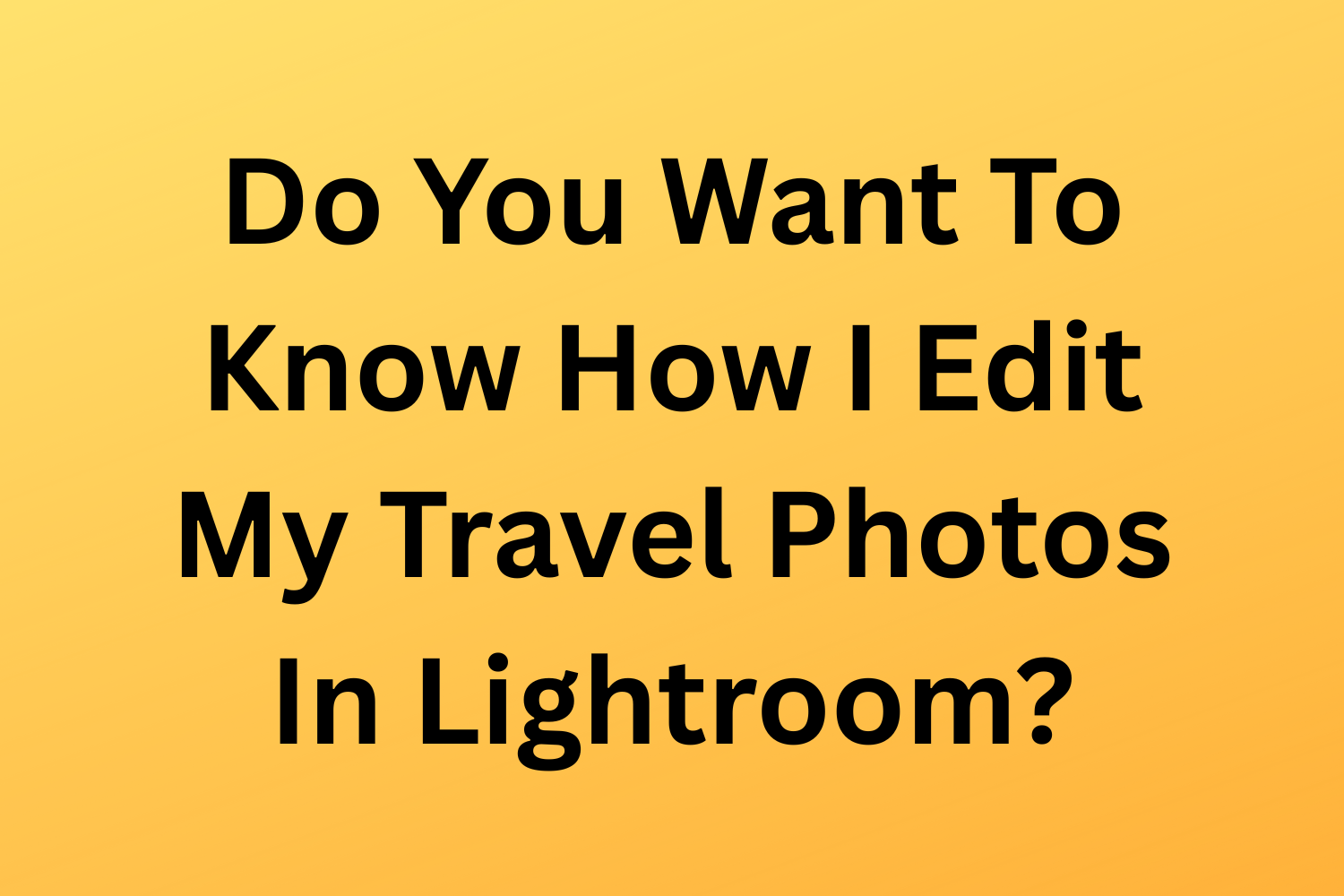 Do You Want To Know How I Edit My Travel Photos In Lightroom?