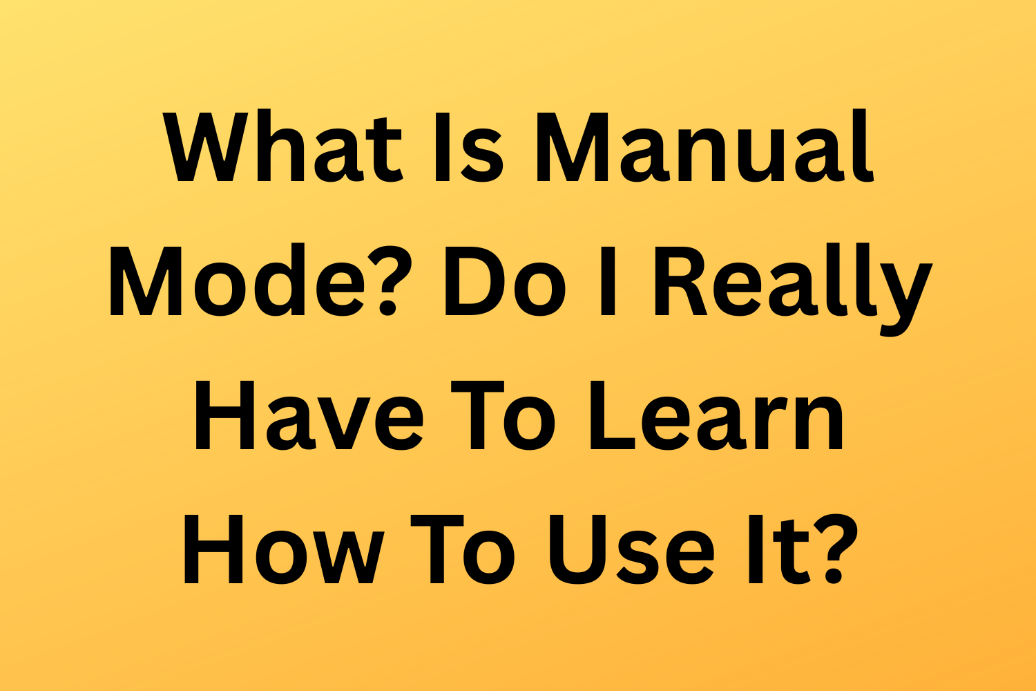 What Is Manual Mode? Do I Really Have To Learn How To Use It?
