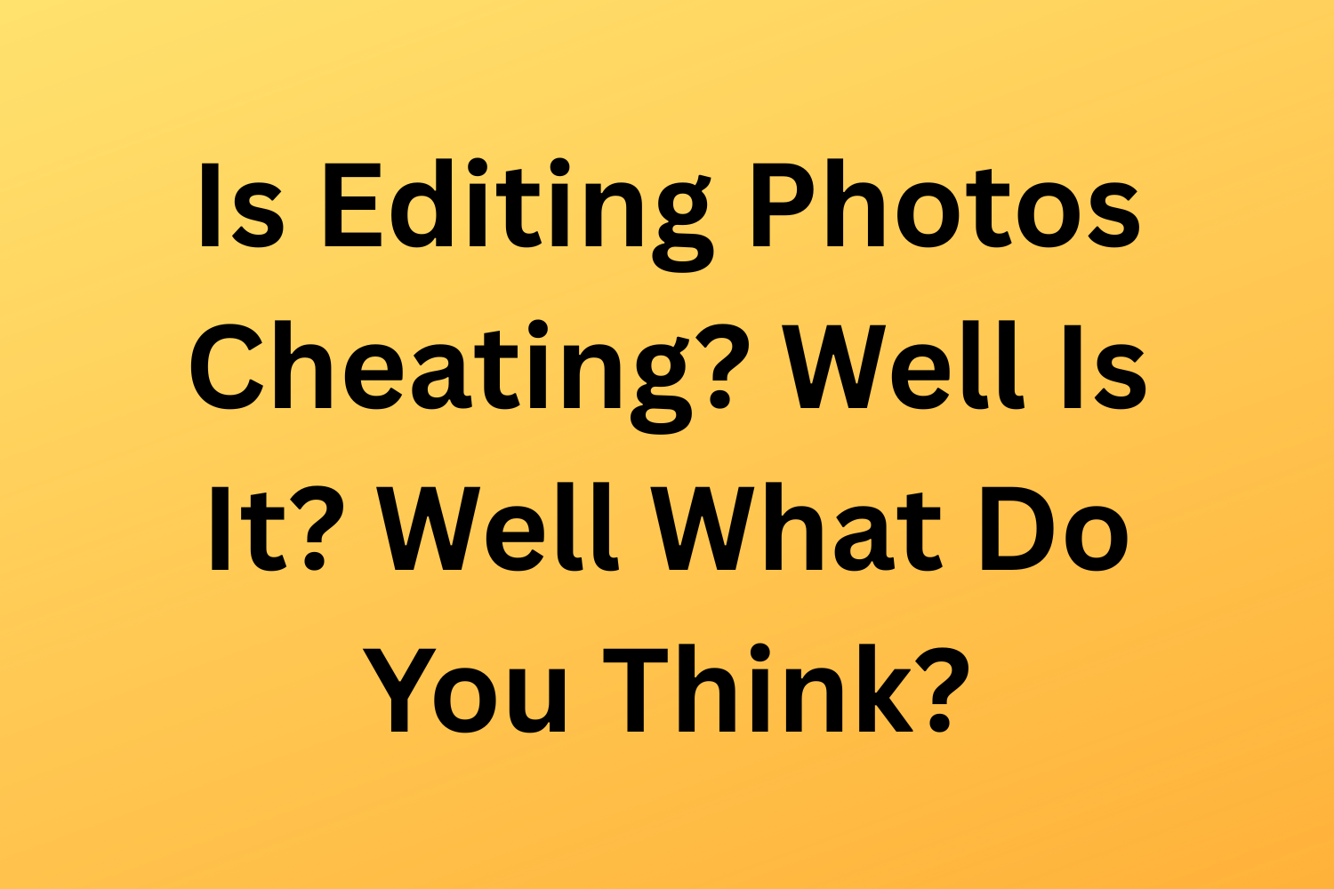 Is Editing Photos Cheating? Well Is It? Well What Do You Think?