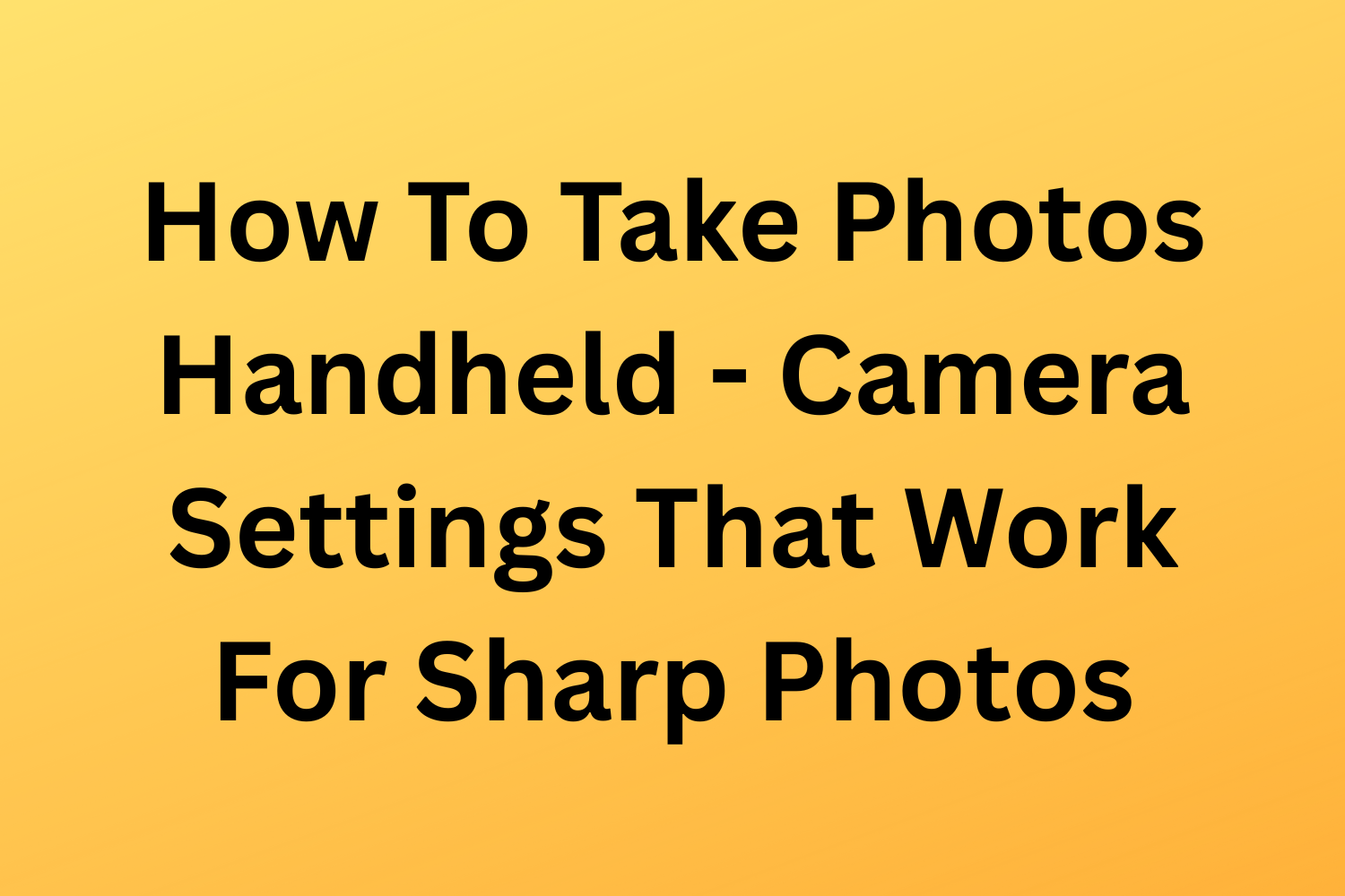 How To Take Photos Handheld - Camera Settings That Work For Sharp Photos