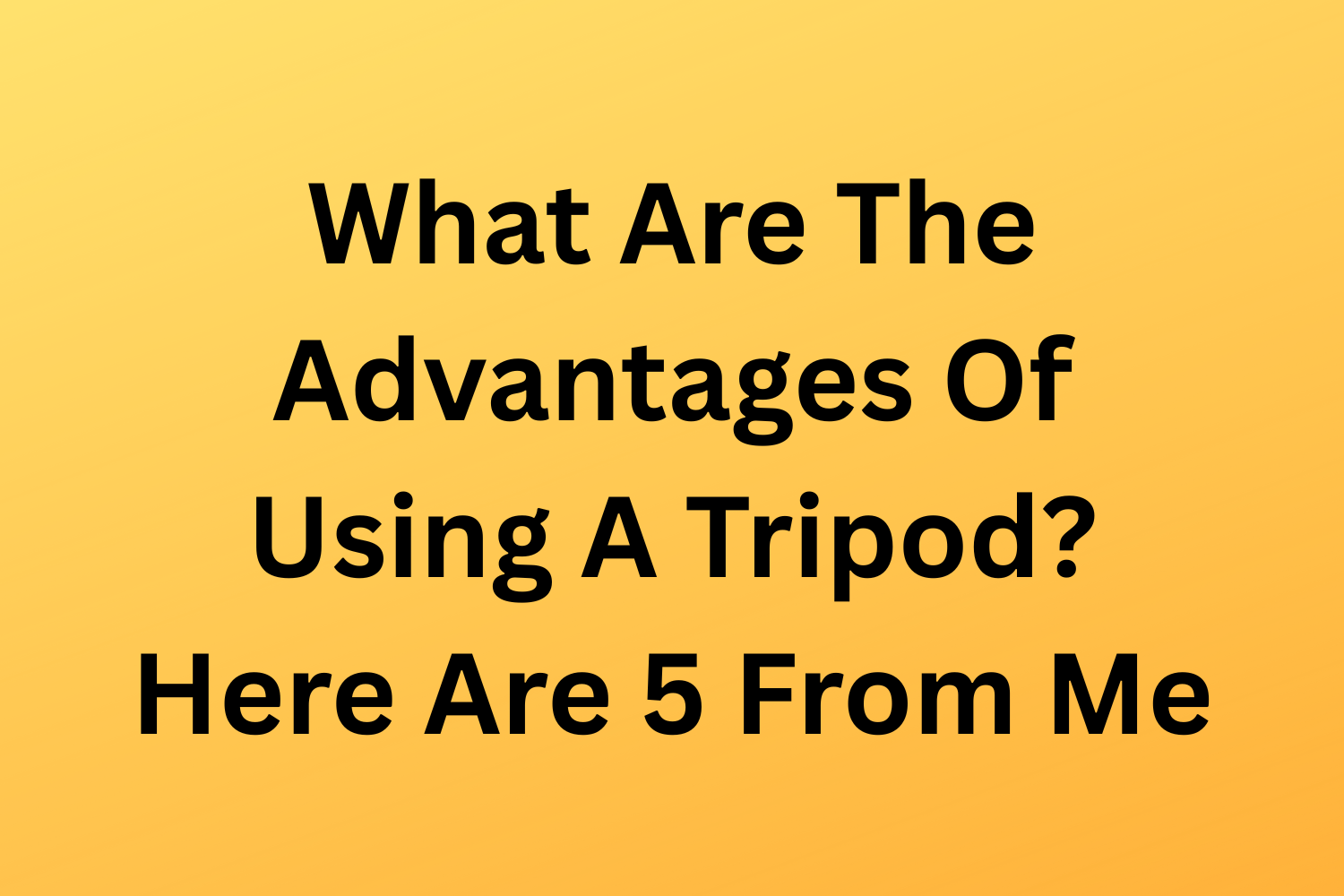 What Are The Advantages Of Using A Tripod? Here Are 5 From Me