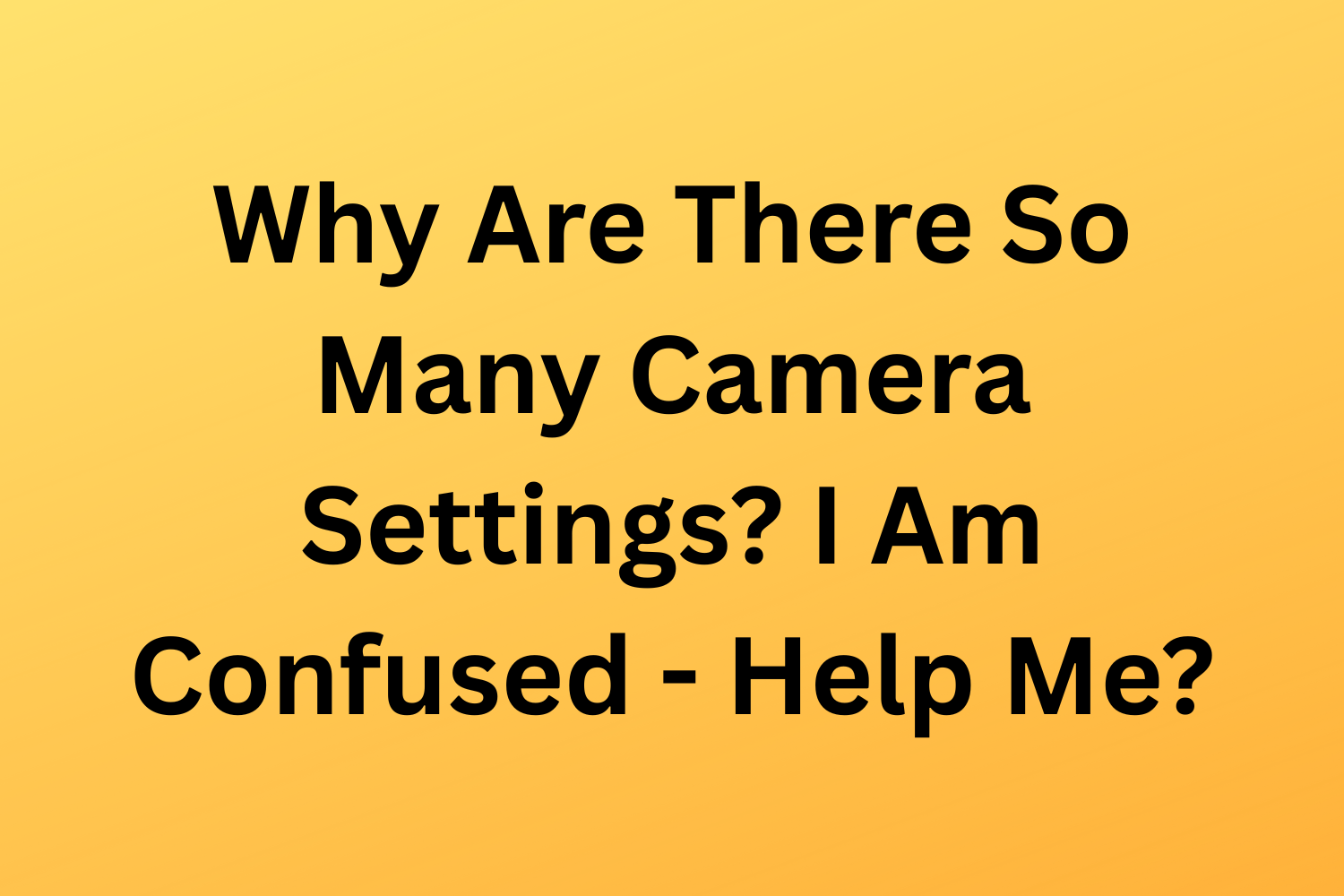 Why Are There So Many Camera Settings? I Am Confused - Help Me?
