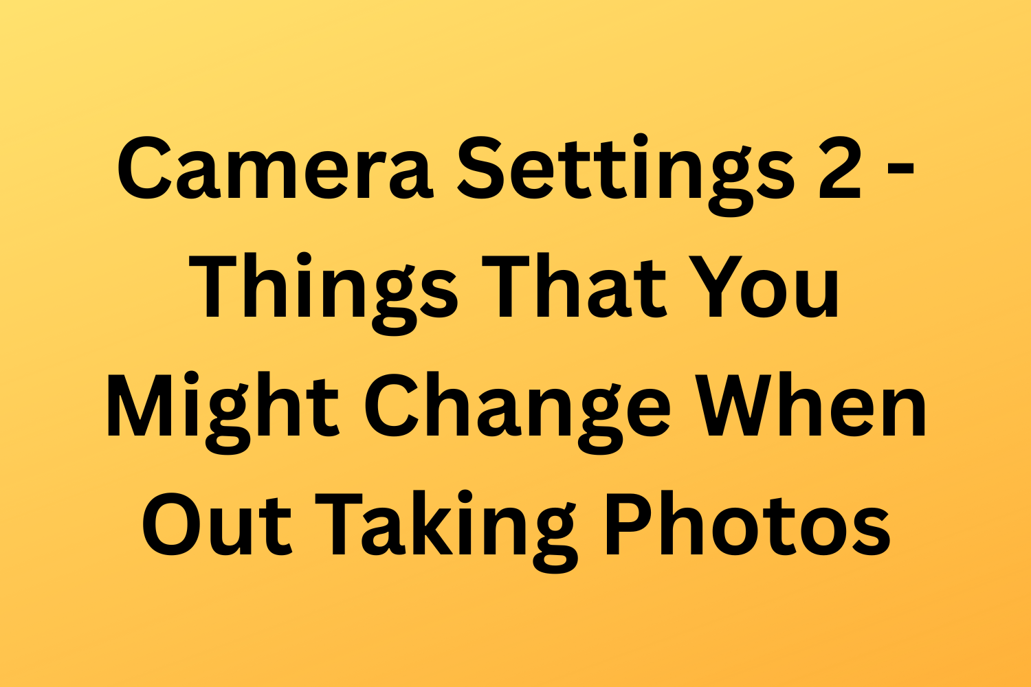 Camera Settings 2 - Things That You Might Change When Out Taking Photos