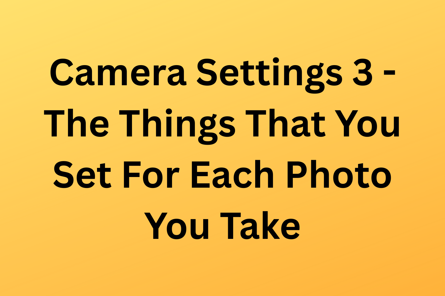 Camera Settings 3 - The Things That You Set For Each Photo You Take