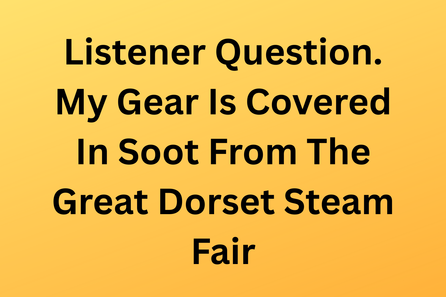 Listener Question. My Gear Is Covered In Soot From The Great Dorset Steam Fair!