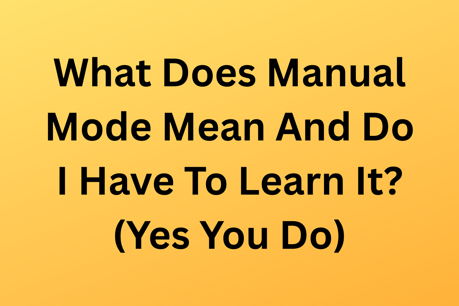 What Does Manual Mode Mean And Do I Have To Learn It? (Yes You Do)
