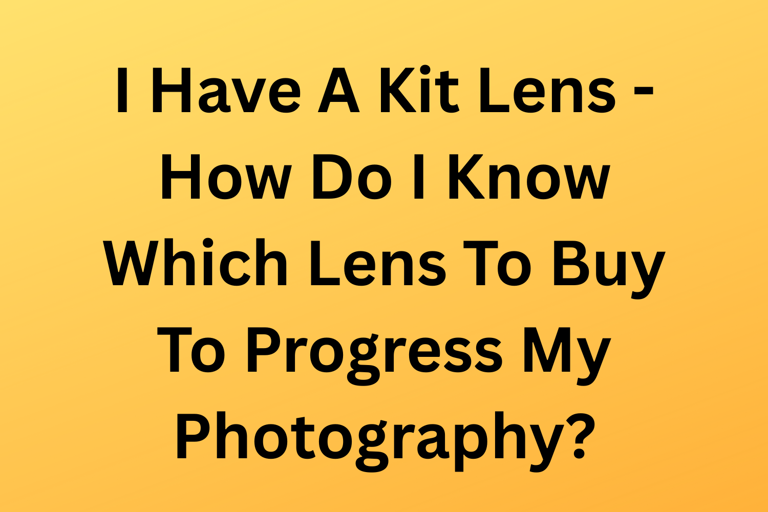 I Have A Kit Lens - How Do I Know Which Lens To Buy To Progress My Photography?