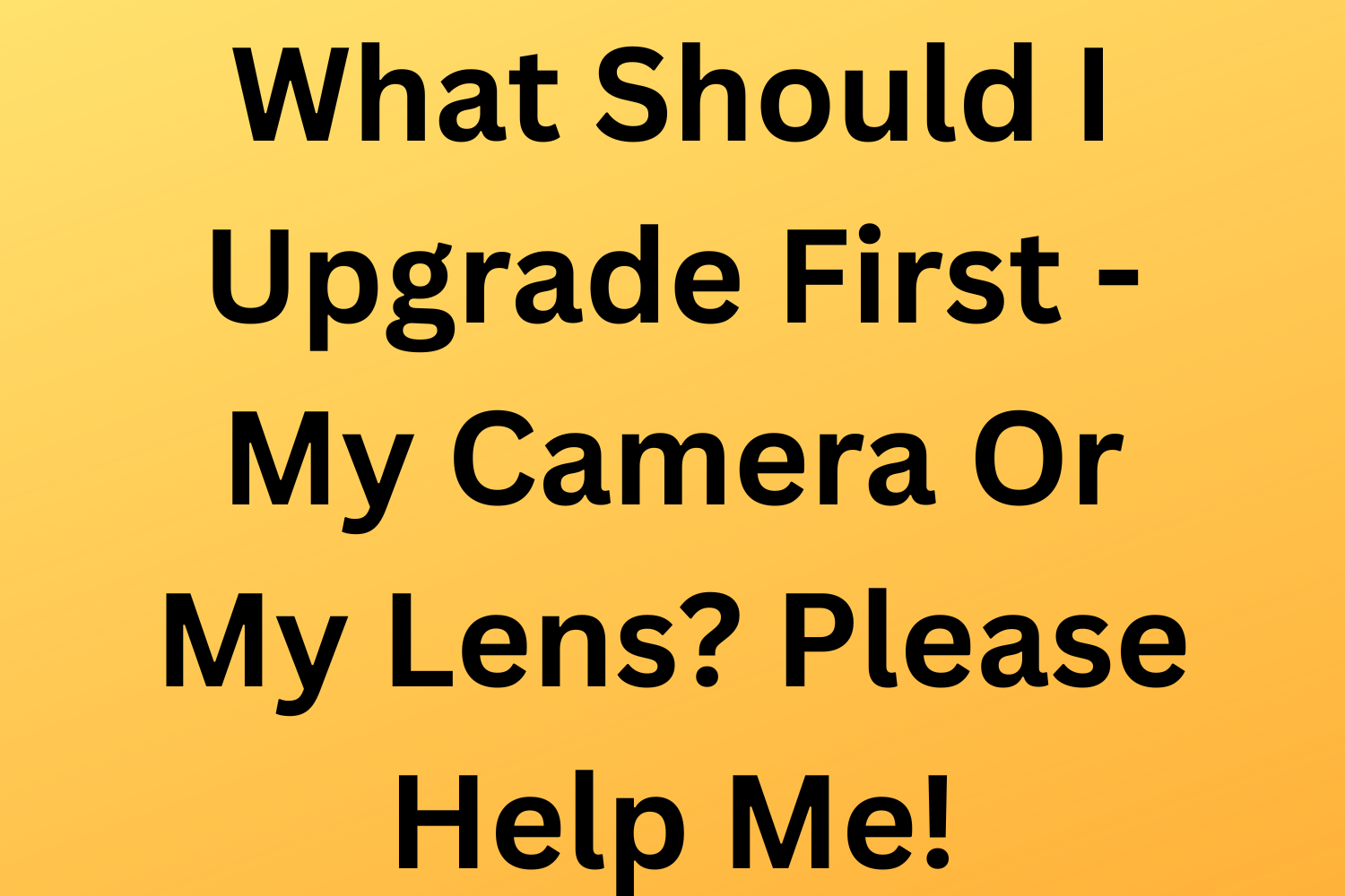 What Should I Upgrade First - My Camera Or My Lens? Please Help Me!