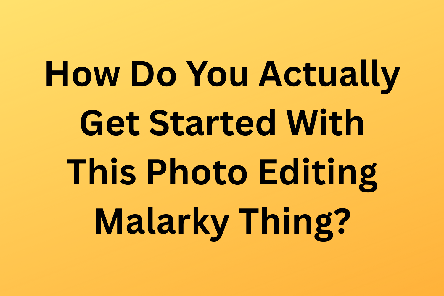 How Do You Actually Get Started With This Photo Editing Malarky Thing?